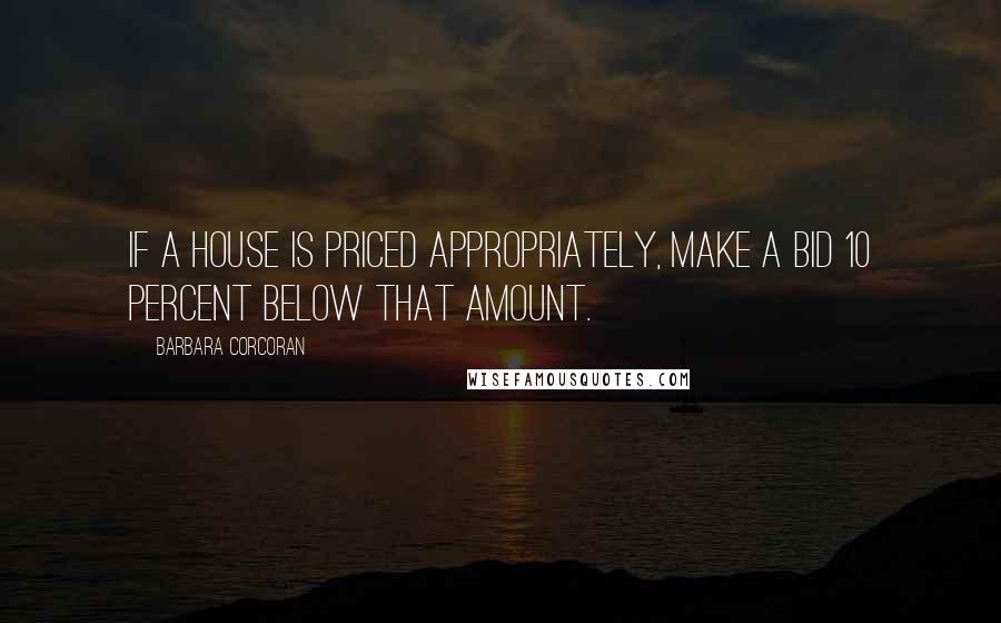 Barbara Corcoran Quotes: If a house is priced appropriately, make a bid 10 percent below that amount.