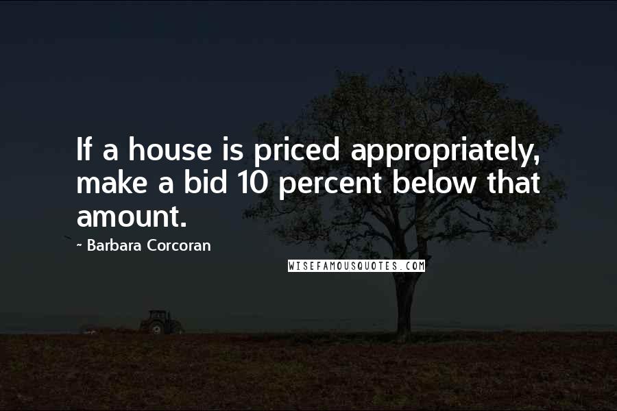 Barbara Corcoran Quotes: If a house is priced appropriately, make a bid 10 percent below that amount.
