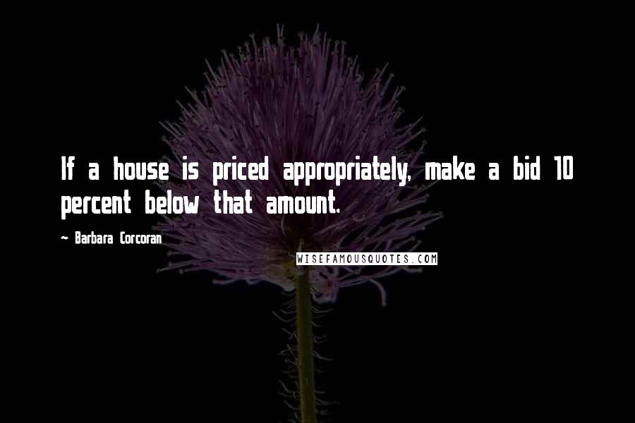 Barbara Corcoran Quotes: If a house is priced appropriately, make a bid 10 percent below that amount.