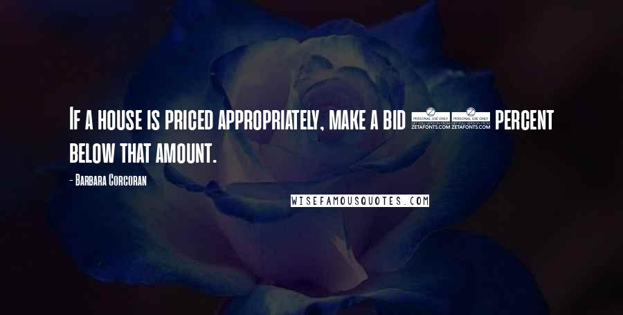 Barbara Corcoran Quotes: If a house is priced appropriately, make a bid 10 percent below that amount.