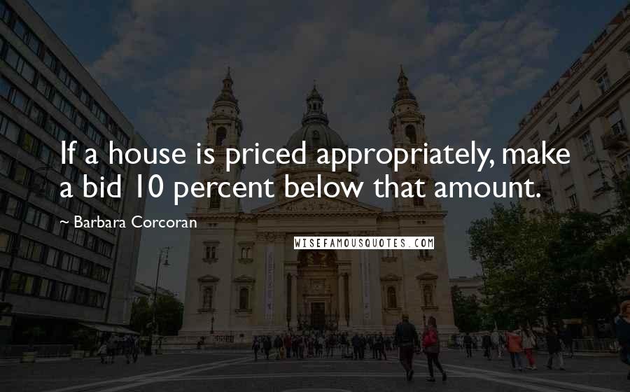 Barbara Corcoran Quotes: If a house is priced appropriately, make a bid 10 percent below that amount.