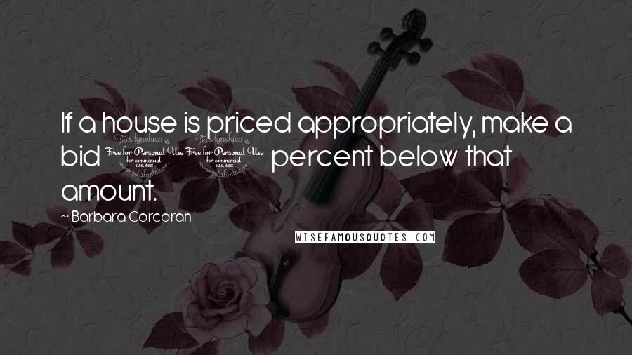 Barbara Corcoran Quotes: If a house is priced appropriately, make a bid 10 percent below that amount.