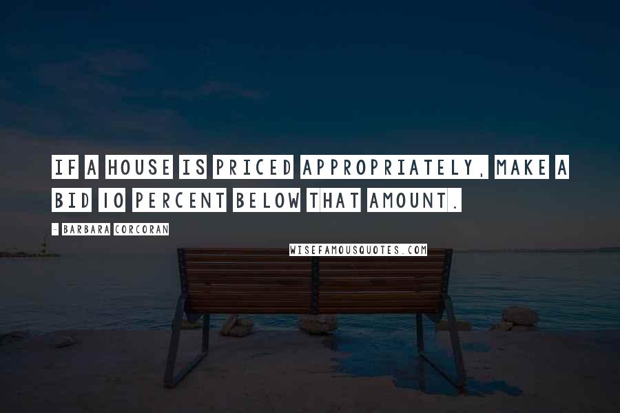 Barbara Corcoran Quotes: If a house is priced appropriately, make a bid 10 percent below that amount.