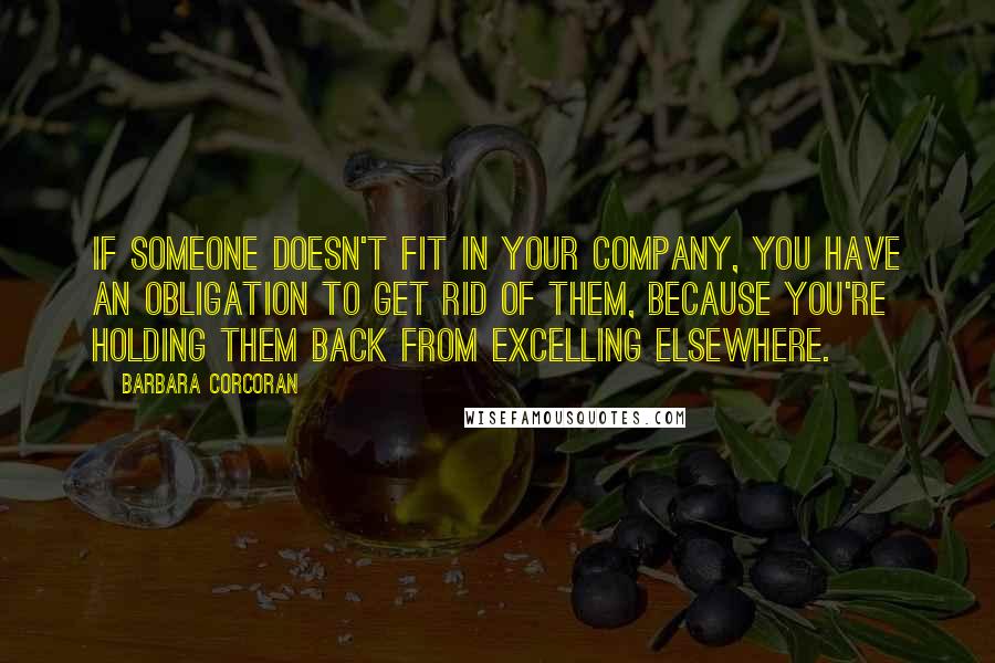 Barbara Corcoran Quotes: If someone doesn't fit in your company, you have an obligation to get rid of them, because you're holding them back from excelling elsewhere.