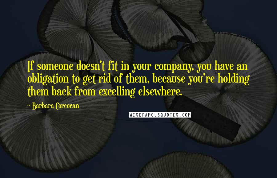 Barbara Corcoran Quotes: If someone doesn't fit in your company, you have an obligation to get rid of them, because you're holding them back from excelling elsewhere.