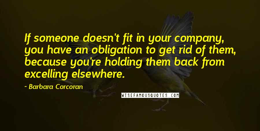 Barbara Corcoran Quotes: If someone doesn't fit in your company, you have an obligation to get rid of them, because you're holding them back from excelling elsewhere.