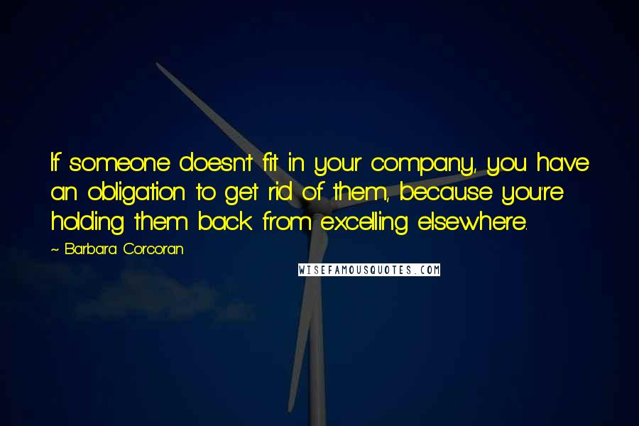 Barbara Corcoran Quotes: If someone doesn't fit in your company, you have an obligation to get rid of them, because you're holding them back from excelling elsewhere.