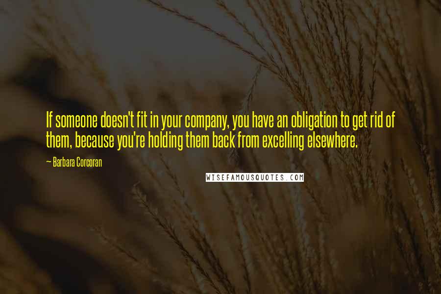 Barbara Corcoran Quotes: If someone doesn't fit in your company, you have an obligation to get rid of them, because you're holding them back from excelling elsewhere.