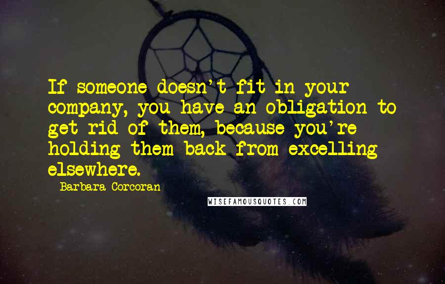 Barbara Corcoran Quotes: If someone doesn't fit in your company, you have an obligation to get rid of them, because you're holding them back from excelling elsewhere.