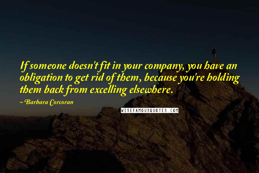 Barbara Corcoran Quotes: If someone doesn't fit in your company, you have an obligation to get rid of them, because you're holding them back from excelling elsewhere.