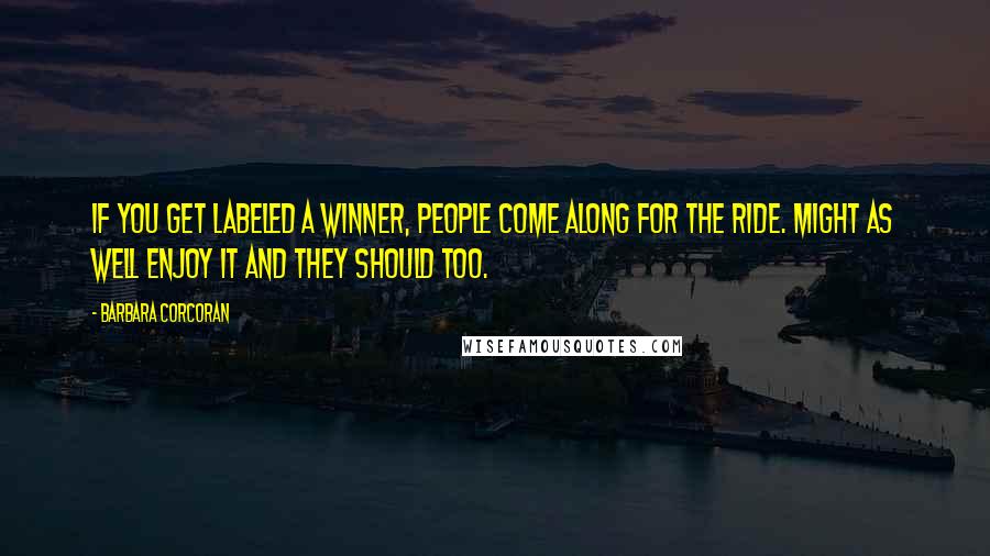 Barbara Corcoran Quotes: If you get labeled a winner, people come along for the ride. Might as well enjoy it and they should too.