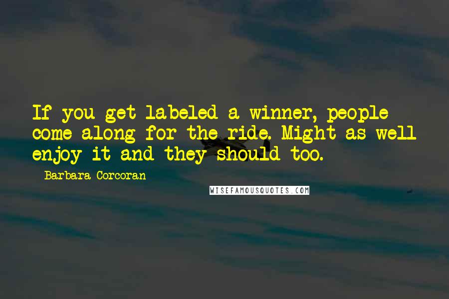 Barbara Corcoran Quotes: If you get labeled a winner, people come along for the ride. Might as well enjoy it and they should too.