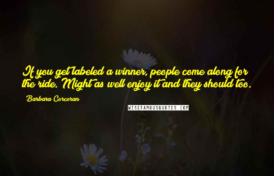 Barbara Corcoran Quotes: If you get labeled a winner, people come along for the ride. Might as well enjoy it and they should too.