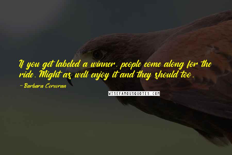 Barbara Corcoran Quotes: If you get labeled a winner, people come along for the ride. Might as well enjoy it and they should too.