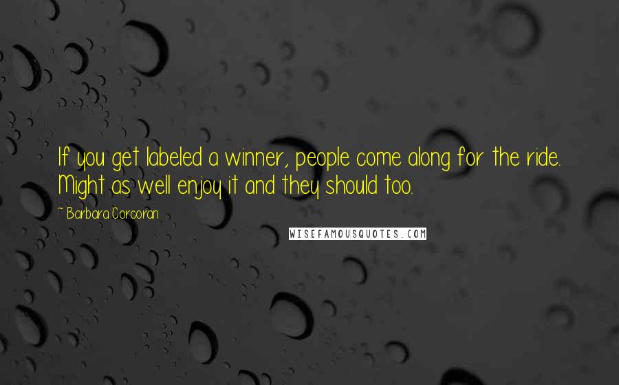 Barbara Corcoran Quotes: If you get labeled a winner, people come along for the ride. Might as well enjoy it and they should too.