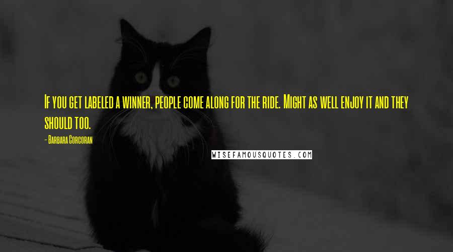 Barbara Corcoran Quotes: If you get labeled a winner, people come along for the ride. Might as well enjoy it and they should too.