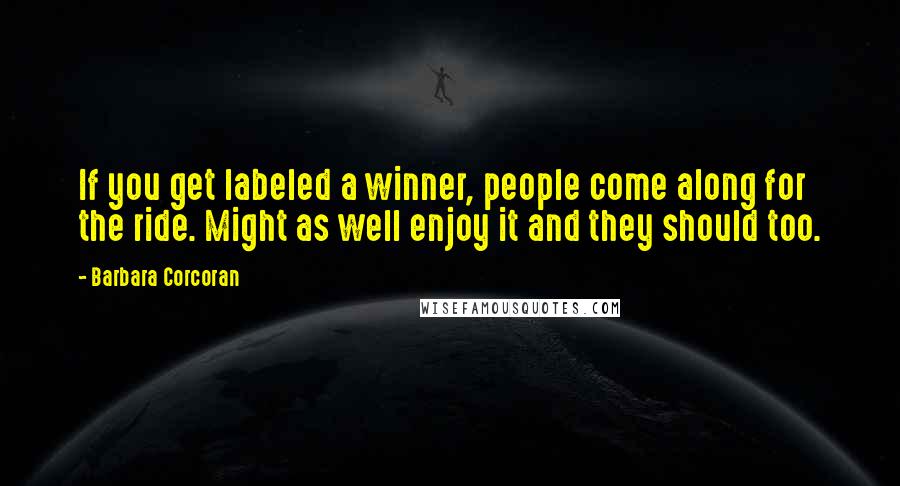 Barbara Corcoran Quotes: If you get labeled a winner, people come along for the ride. Might as well enjoy it and they should too.