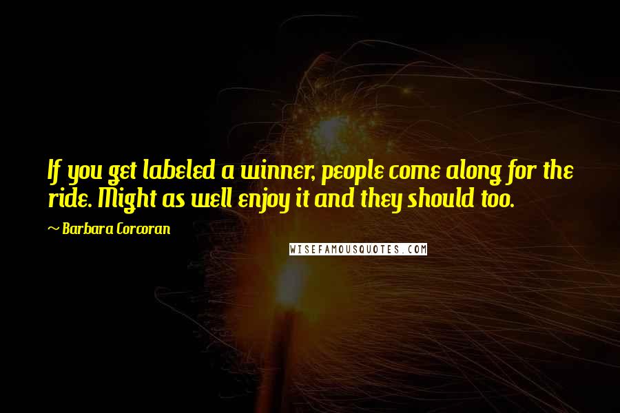 Barbara Corcoran Quotes: If you get labeled a winner, people come along for the ride. Might as well enjoy it and they should too.