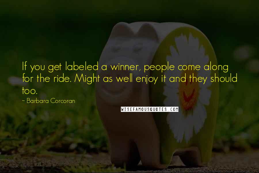 Barbara Corcoran Quotes: If you get labeled a winner, people come along for the ride. Might as well enjoy it and they should too.