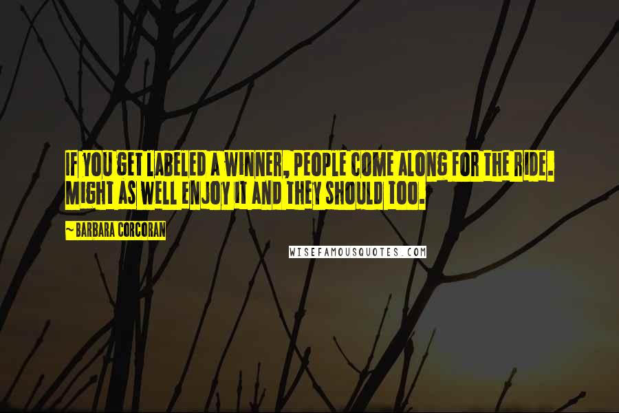 Barbara Corcoran Quotes: If you get labeled a winner, people come along for the ride. Might as well enjoy it and they should too.