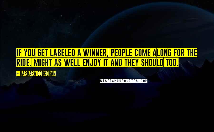 Barbara Corcoran Quotes: If you get labeled a winner, people come along for the ride. Might as well enjoy it and they should too.