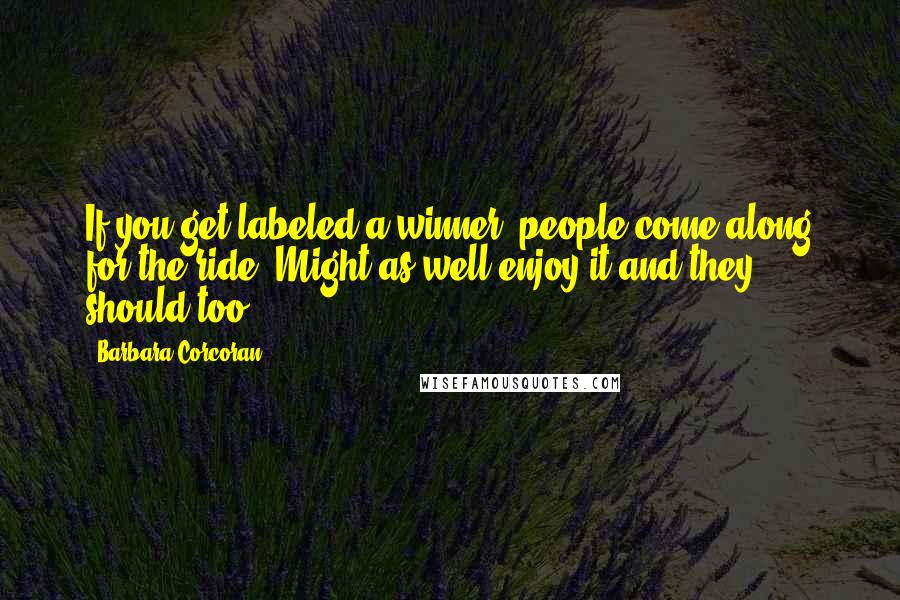 Barbara Corcoran Quotes: If you get labeled a winner, people come along for the ride. Might as well enjoy it and they should too.