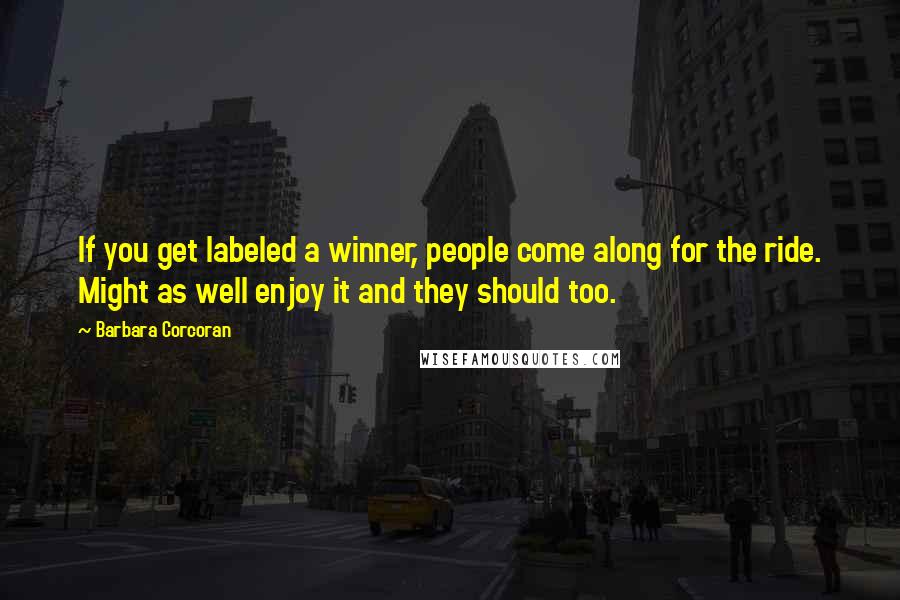 Barbara Corcoran Quotes: If you get labeled a winner, people come along for the ride. Might as well enjoy it and they should too.