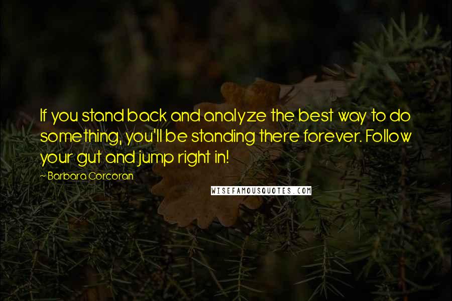 Barbara Corcoran Quotes: If you stand back and analyze the best way to do something, you'll be standing there forever. Follow your gut and jump right in!