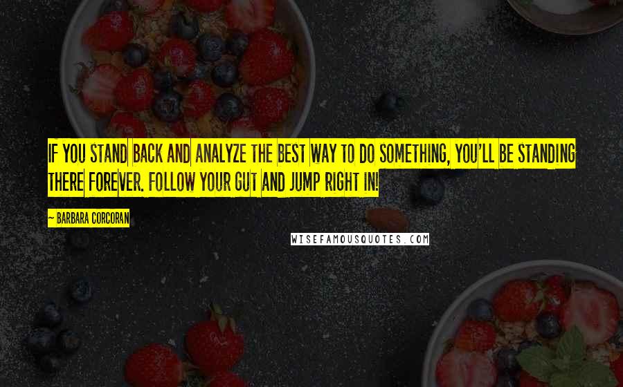 Barbara Corcoran Quotes: If you stand back and analyze the best way to do something, you'll be standing there forever. Follow your gut and jump right in!