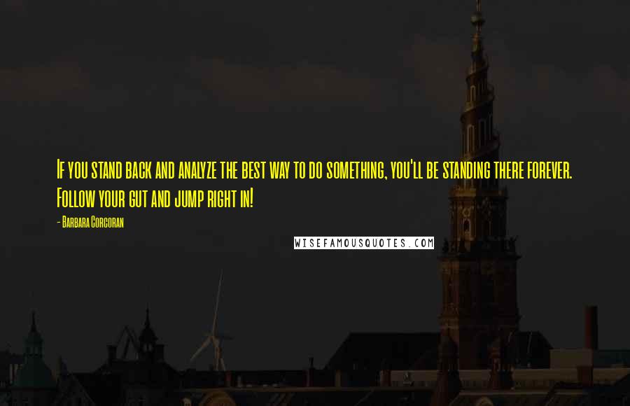 Barbara Corcoran Quotes: If you stand back and analyze the best way to do something, you'll be standing there forever. Follow your gut and jump right in!