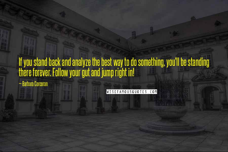 Barbara Corcoran Quotes: If you stand back and analyze the best way to do something, you'll be standing there forever. Follow your gut and jump right in!