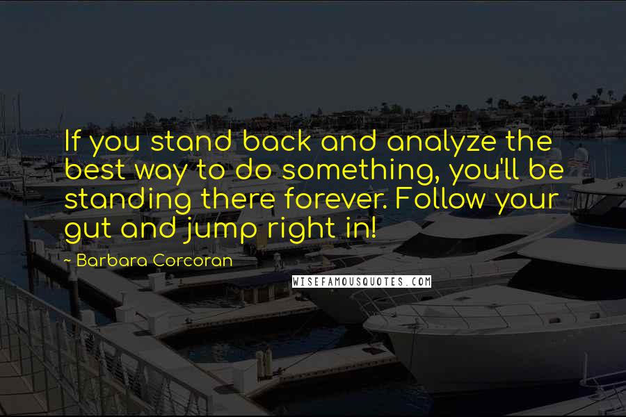 Barbara Corcoran Quotes: If you stand back and analyze the best way to do something, you'll be standing there forever. Follow your gut and jump right in!