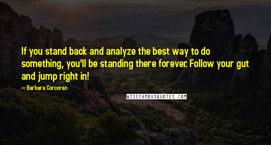 Barbara Corcoran Quotes: If you stand back and analyze the best way to do something, you'll be standing there forever. Follow your gut and jump right in!