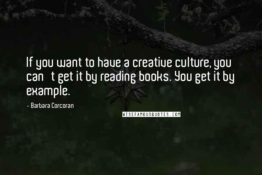 Barbara Corcoran Quotes: If you want to have a creative culture, you can't get it by reading books. You get it by example.