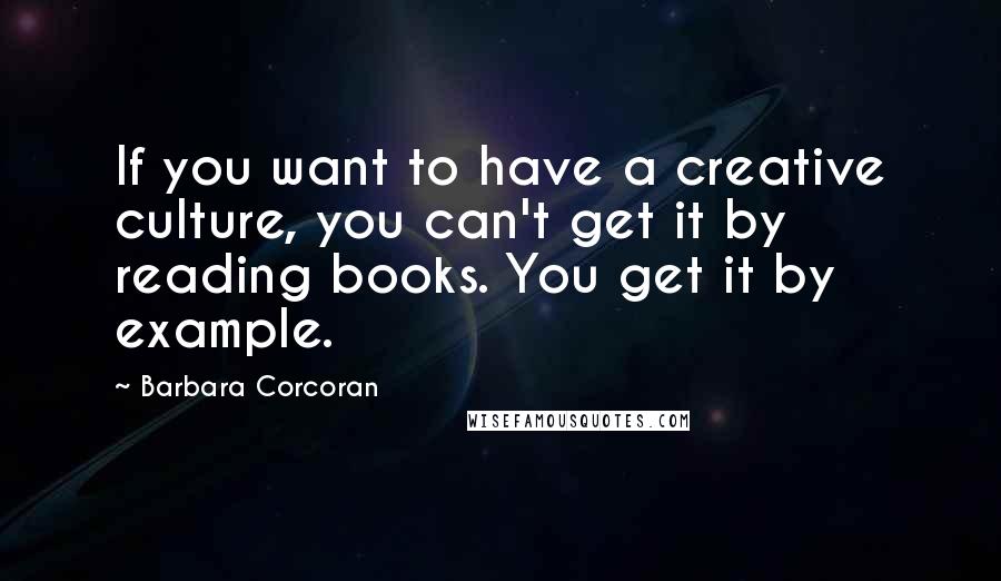 Barbara Corcoran Quotes: If you want to have a creative culture, you can't get it by reading books. You get it by example.