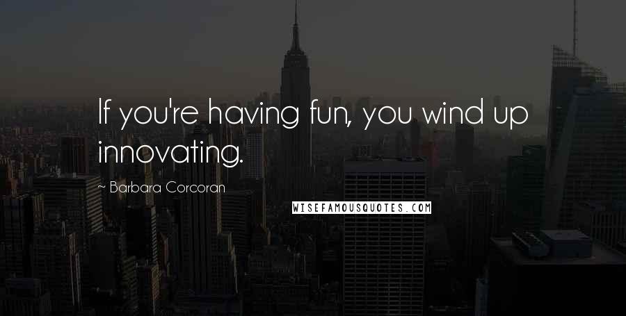 Barbara Corcoran Quotes: If you're having fun, you wind up innovating.