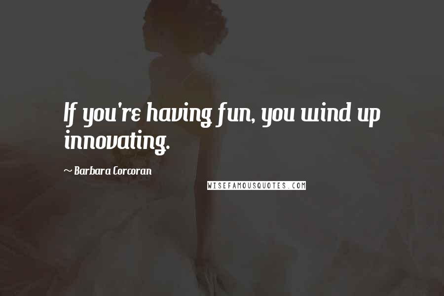 Barbara Corcoran Quotes: If you're having fun, you wind up innovating.