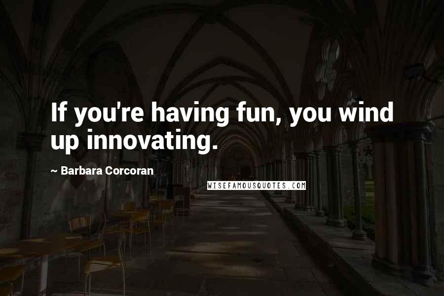 Barbara Corcoran Quotes: If you're having fun, you wind up innovating.