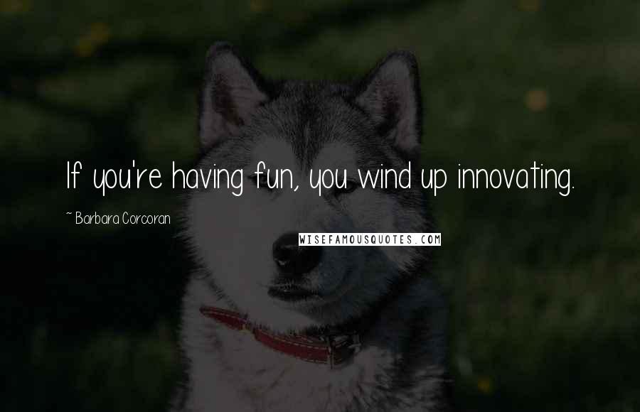 Barbara Corcoran Quotes: If you're having fun, you wind up innovating.
