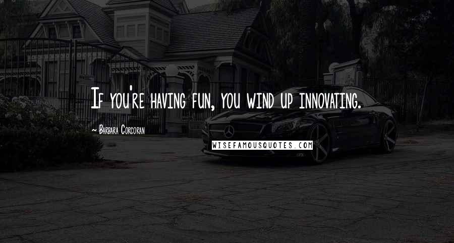 Barbara Corcoran Quotes: If you're having fun, you wind up innovating.