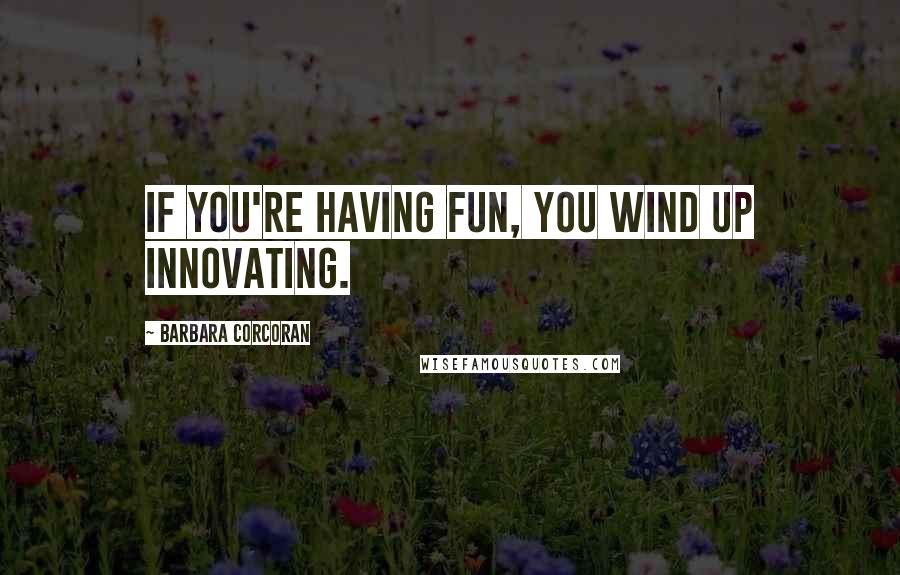 Barbara Corcoran Quotes: If you're having fun, you wind up innovating.