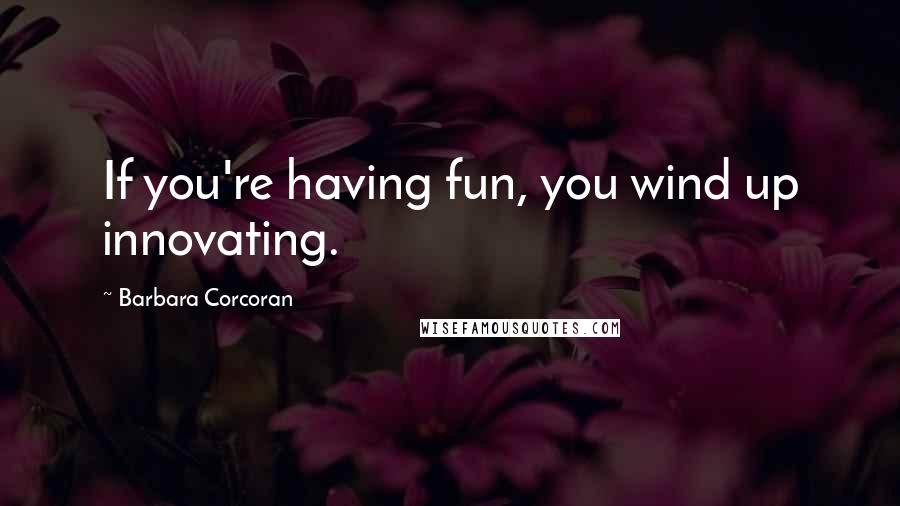 Barbara Corcoran Quotes: If you're having fun, you wind up innovating.