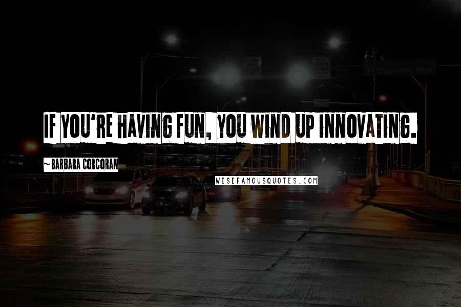 Barbara Corcoran Quotes: If you're having fun, you wind up innovating.