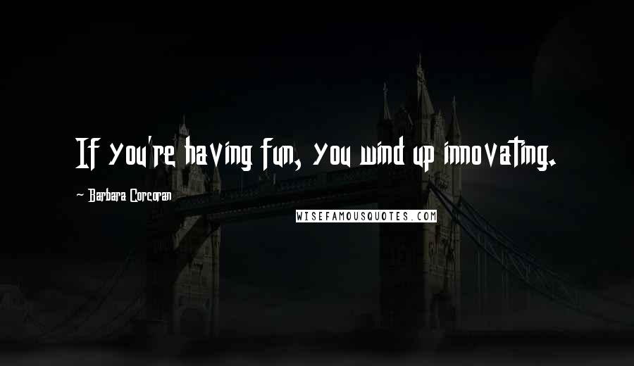 Barbara Corcoran Quotes: If you're having fun, you wind up innovating.