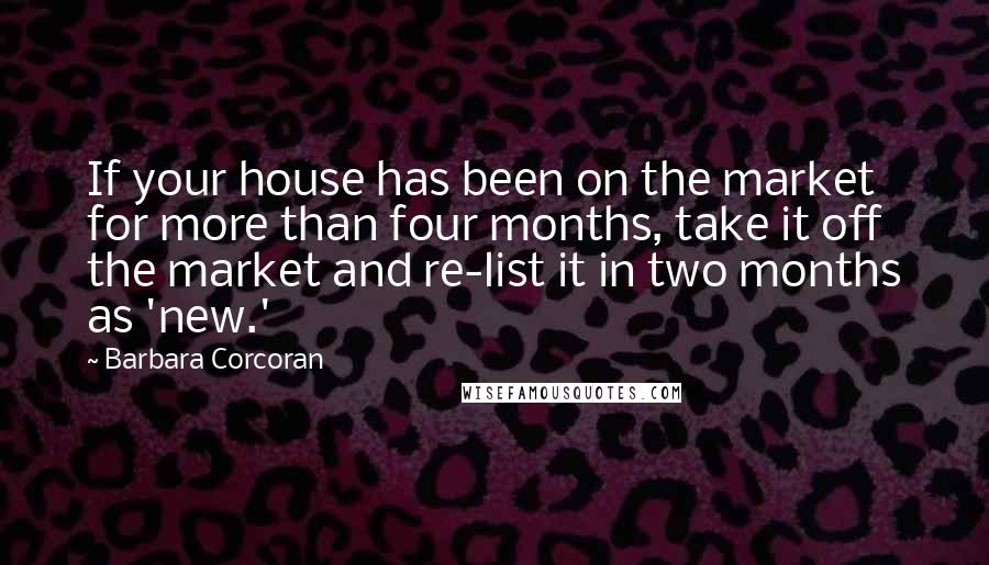 Barbara Corcoran Quotes: If your house has been on the market for more than four months, take it off the market and re-list it in two months as 'new.'