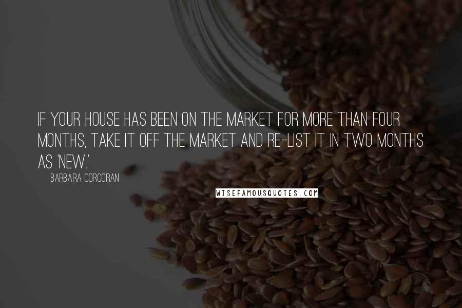 Barbara Corcoran Quotes: If your house has been on the market for more than four months, take it off the market and re-list it in two months as 'new.'