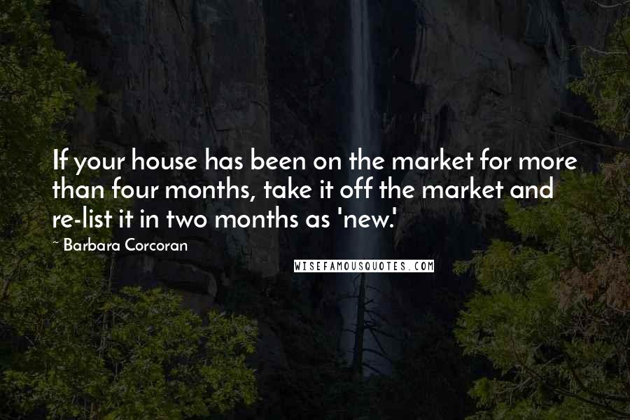 Barbara Corcoran Quotes: If your house has been on the market for more than four months, take it off the market and re-list it in two months as 'new.'