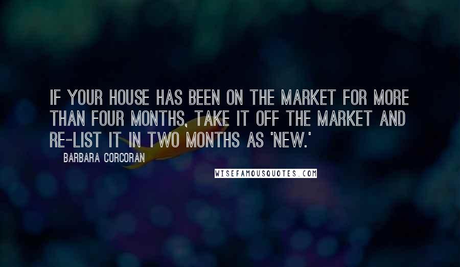 Barbara Corcoran Quotes: If your house has been on the market for more than four months, take it off the market and re-list it in two months as 'new.'