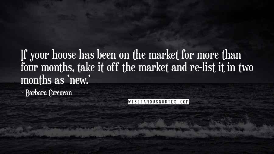 Barbara Corcoran Quotes: If your house has been on the market for more than four months, take it off the market and re-list it in two months as 'new.'