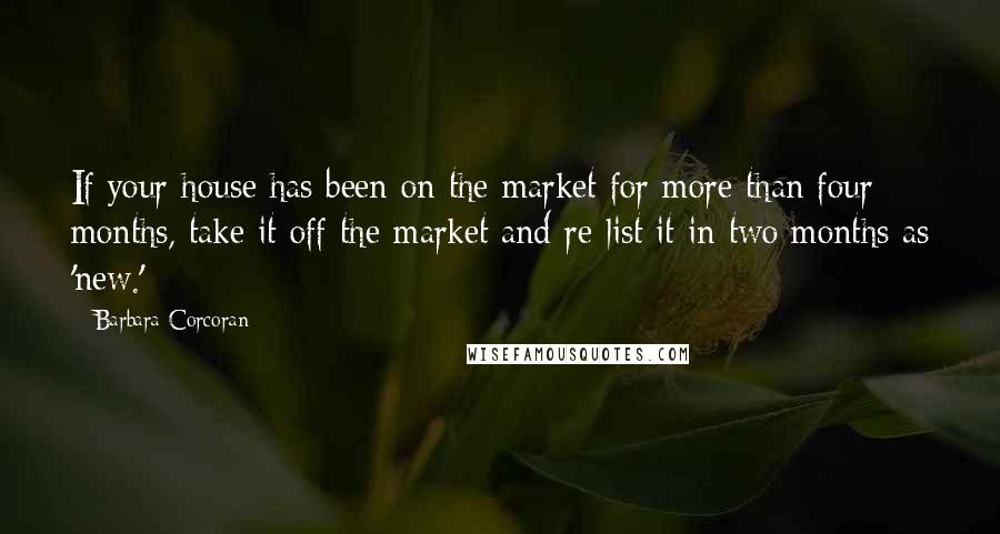 Barbara Corcoran Quotes: If your house has been on the market for more than four months, take it off the market and re-list it in two months as 'new.'